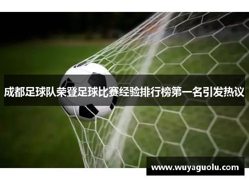 成都足球队荣登足球比赛经验排行榜第一名引发热议