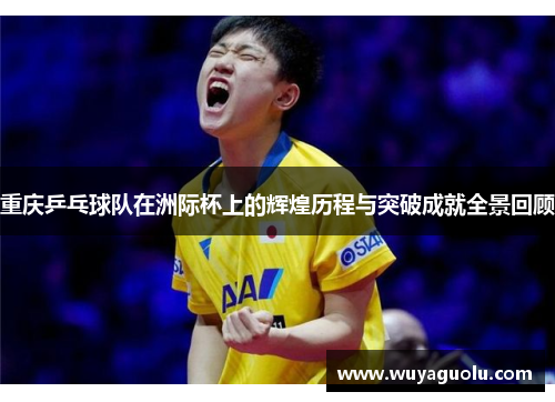 重庆乒乓球队在洲际杯上的辉煌历程与突破成就全景回顾