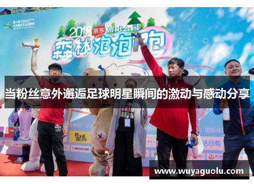 当粉丝意外邂逅足球明星瞬间的激动与感动分享