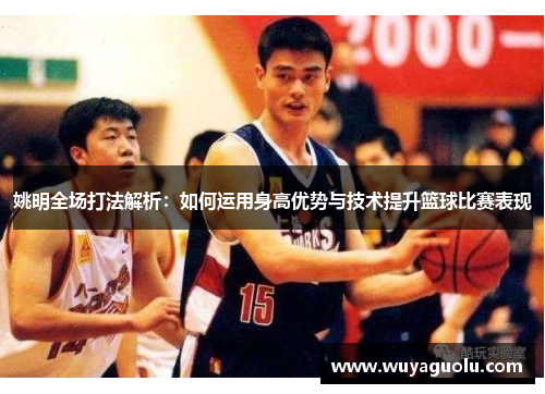 姚明全场打法解析:如何运用身高优势与技术提升篮球比赛表现
