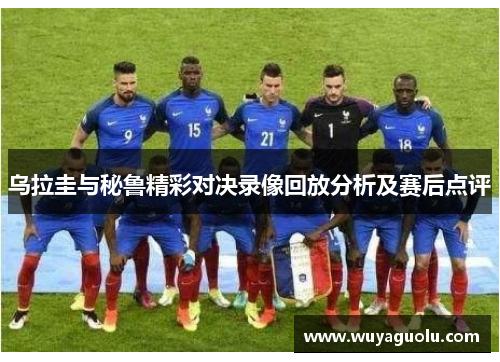 乌拉圭与秘鲁精彩对决录像回放分析及赛后点评
