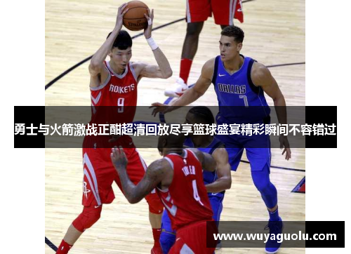 勇士与火箭激战正酣超清回放尽享篮球盛宴精彩瞬间不容错过