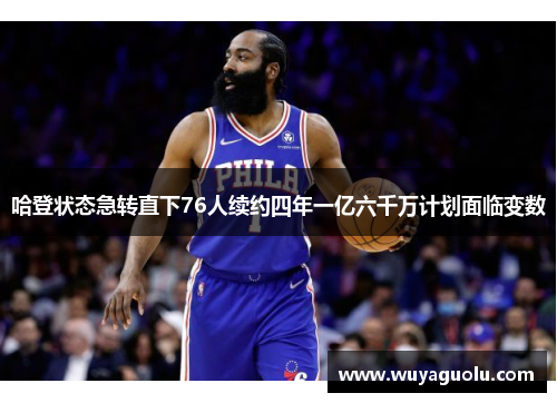 哈登状态急转直下76人续约四年一亿六千万计划面临变数