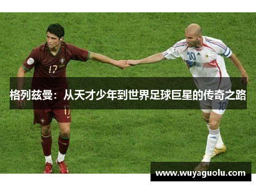 格列兹曼：从天才少年到世界足球巨星的传奇之路
