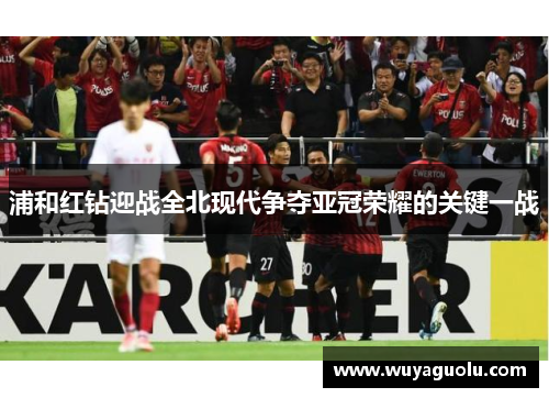 浦和红钻迎战全北现代争夺亚冠荣耀的关键一战