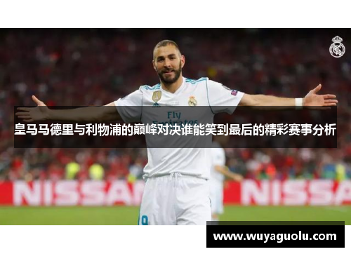 皇马马德里与利物浦的巅峰对决谁能笑到最后的精彩赛事分析