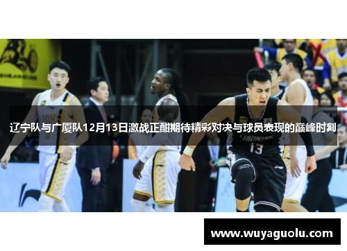 辽宁队与广厦队12月13日激战正酣期待精彩对决与球员表现的巅峰时刻