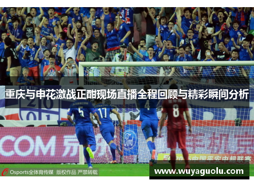 重庆与申花激战正酣现场直播全程回顾与精彩瞬间分析